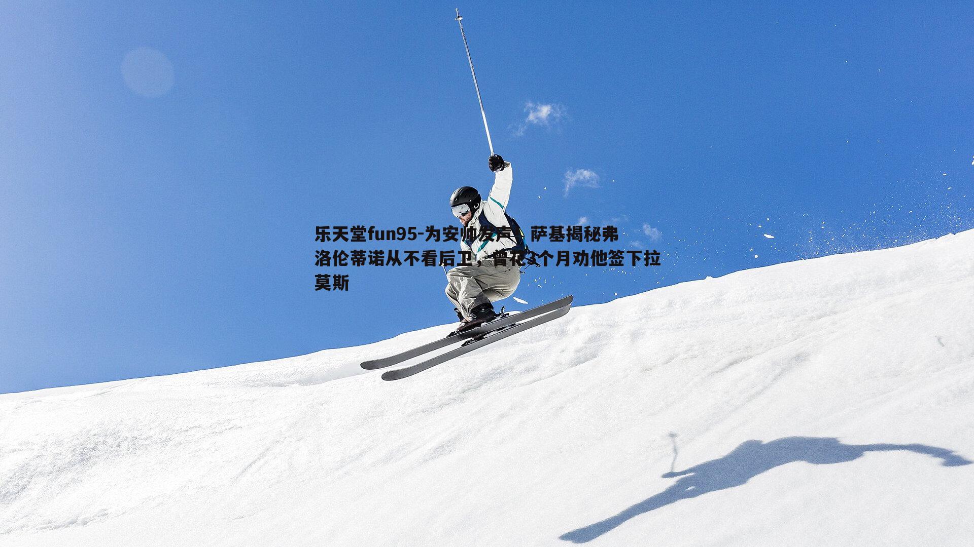 为安帅发声！萨基揭秘弗洛伦蒂诺从不看后卫，曾花3个月劝他签下拉莫斯