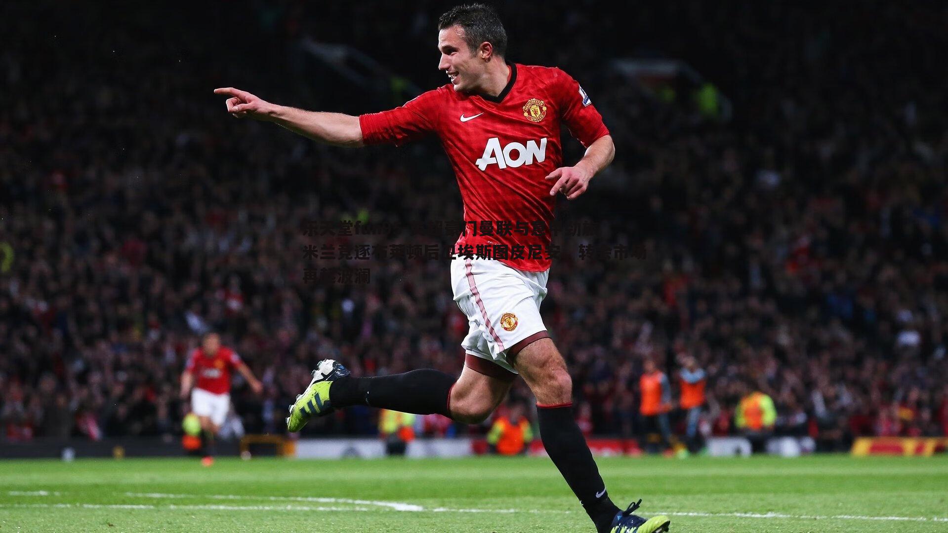 英超豪门曼联与意甲劲旅米兰竞逐布莱顿后卫埃斯图皮尼安,转会市场再起波澜