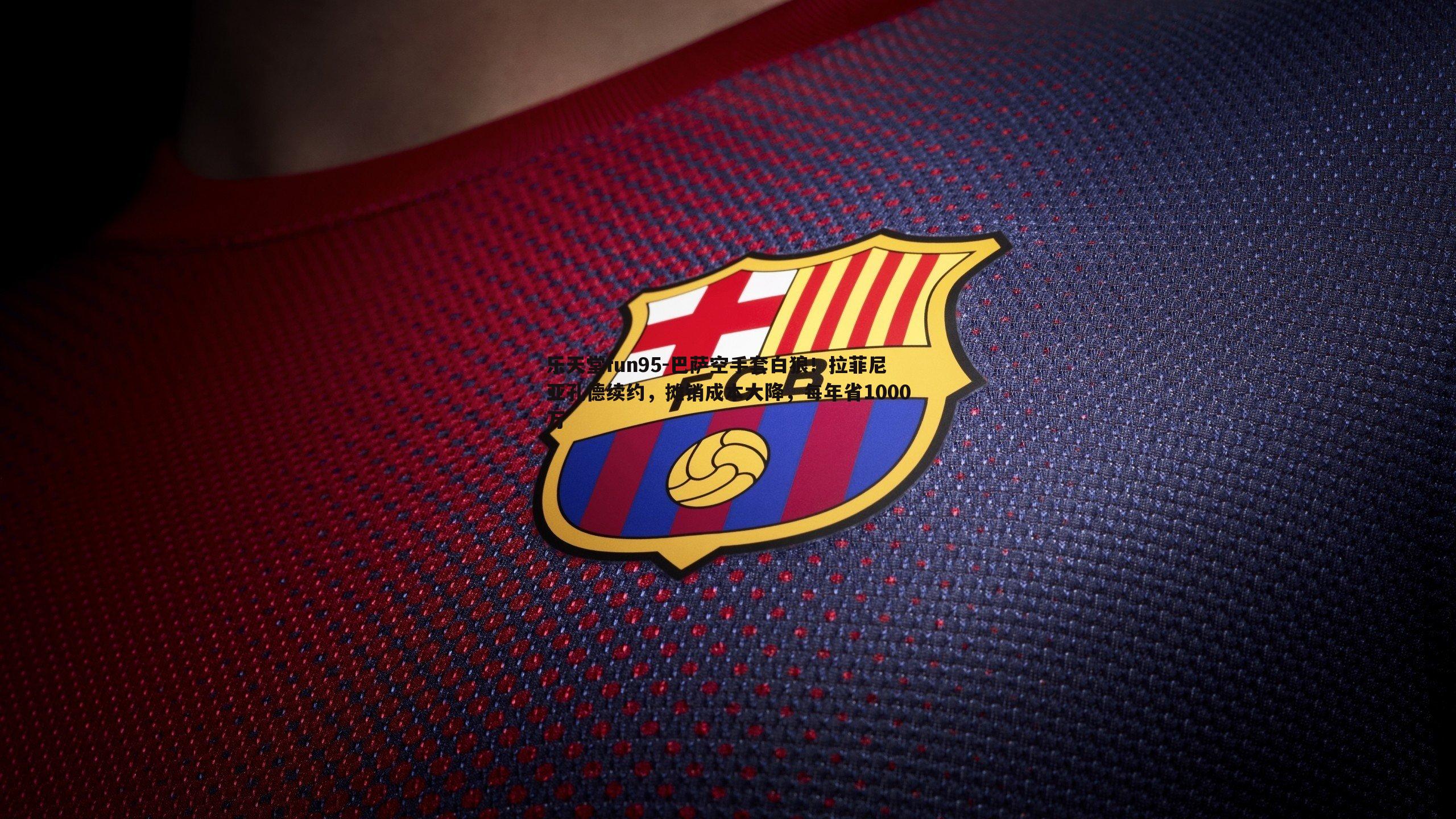 巴萨空手套白狼！拉菲尼亚孔德续约，摊销成本大降，每年省1000万